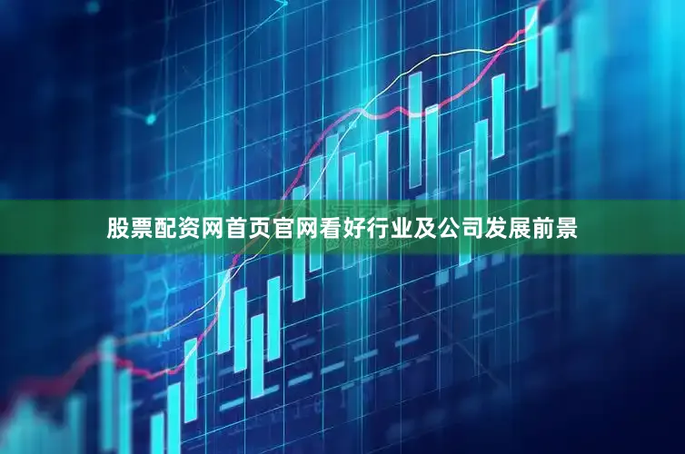 股票配资网首页官网看好行业及公司发展前景