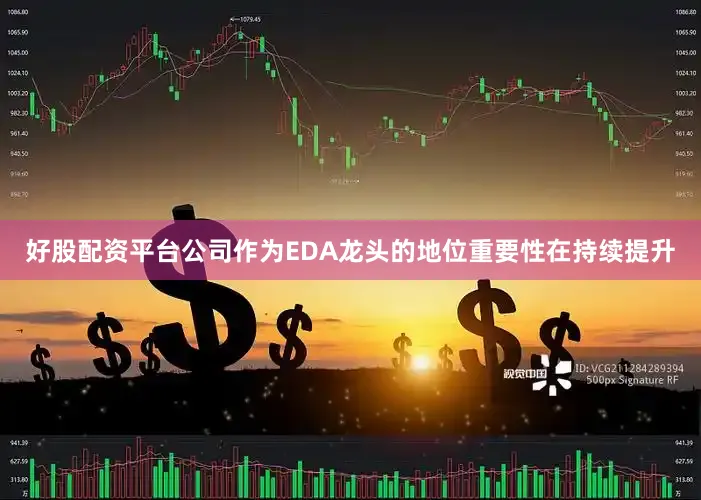 好股配资平台公司作为EDA龙头的地位重要性在持续提升