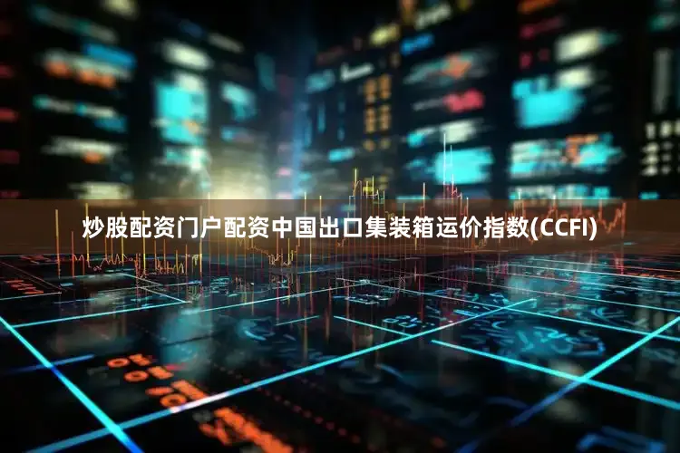 炒股配资门户配资　　中国出口集装箱运价指数(CCFI)