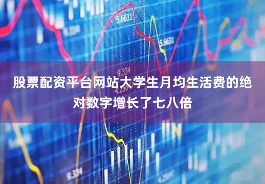 股票配资平台网站大学生月均生活费的绝对数字增长了七八倍