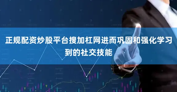 正规配资炒股平台搜加杠网进而巩固和强化学习到的社交技能