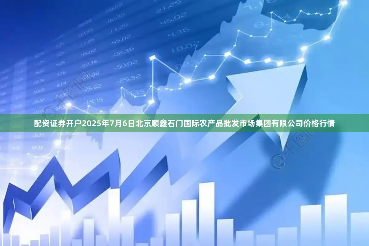 配资证券开户2025年7月6日北京顺鑫石门国际农产品批发市场集团有限公司价格行情