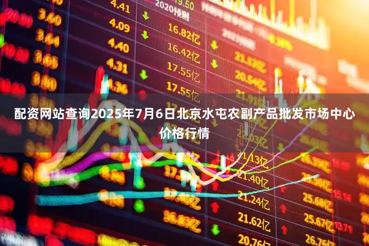 配资网站查询2025年7月6日北京水屯农副产品批发市场中心价格行情