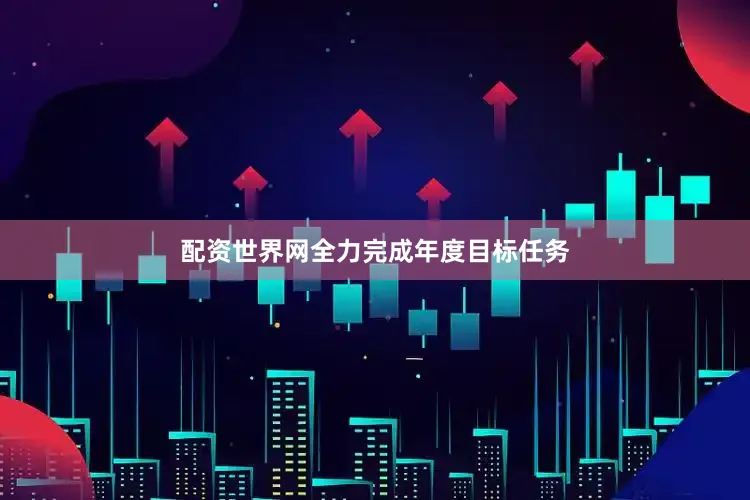 配资世界网全力完成年度目标任务