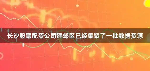 长沙股票配资公司建邺区已经集聚了一批数据资源