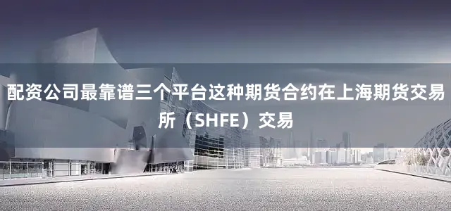 配资公司最靠谱三个平台这种期货合约在上海期货交易所（SHFE）交易